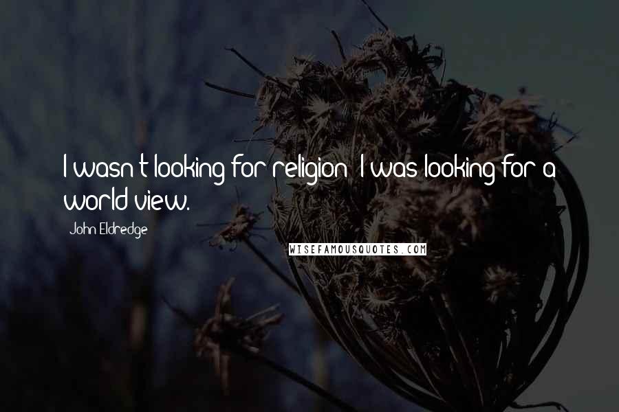 John Eldredge Quotes: I wasn't looking for religion; I was looking for a world view.