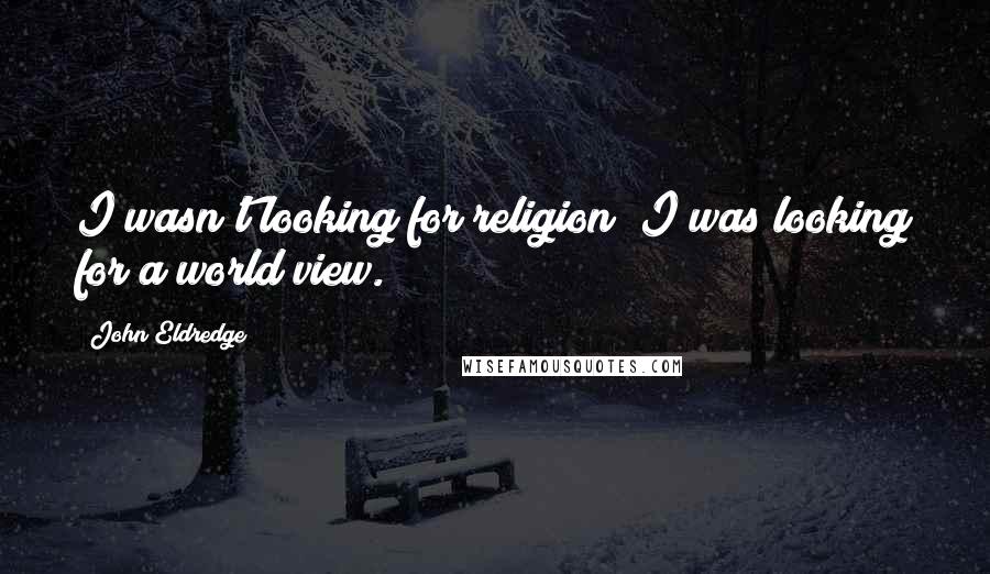 John Eldredge Quotes: I wasn't looking for religion; I was looking for a world view.