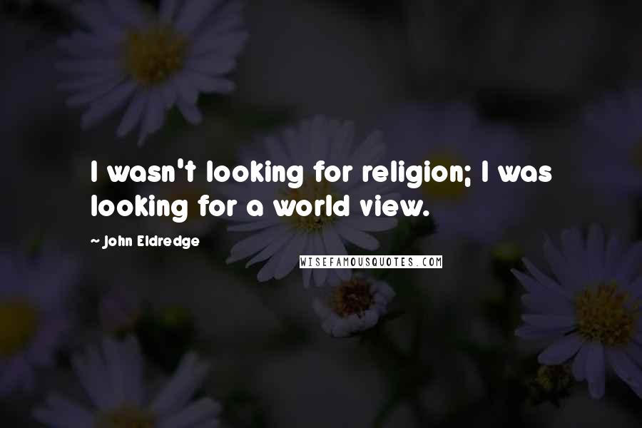 John Eldredge Quotes: I wasn't looking for religion; I was looking for a world view.