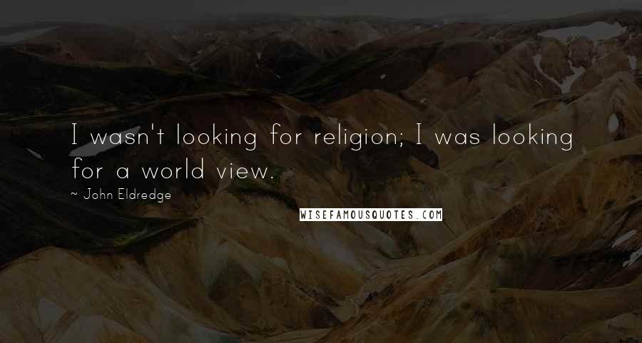 John Eldredge Quotes: I wasn't looking for religion; I was looking for a world view.