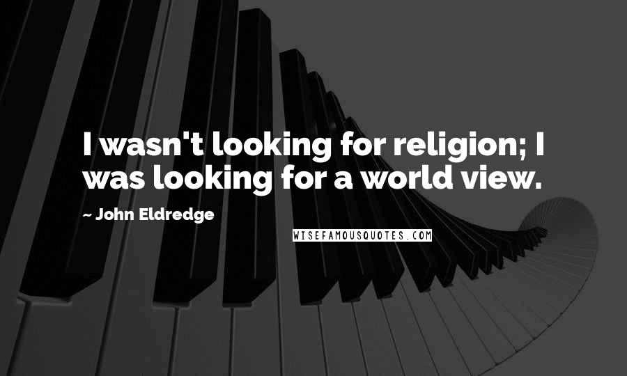 John Eldredge Quotes: I wasn't looking for religion; I was looking for a world view.