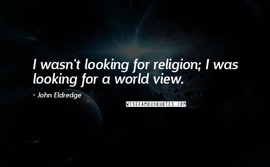 John Eldredge Quotes: I wasn't looking for religion; I was looking for a world view.