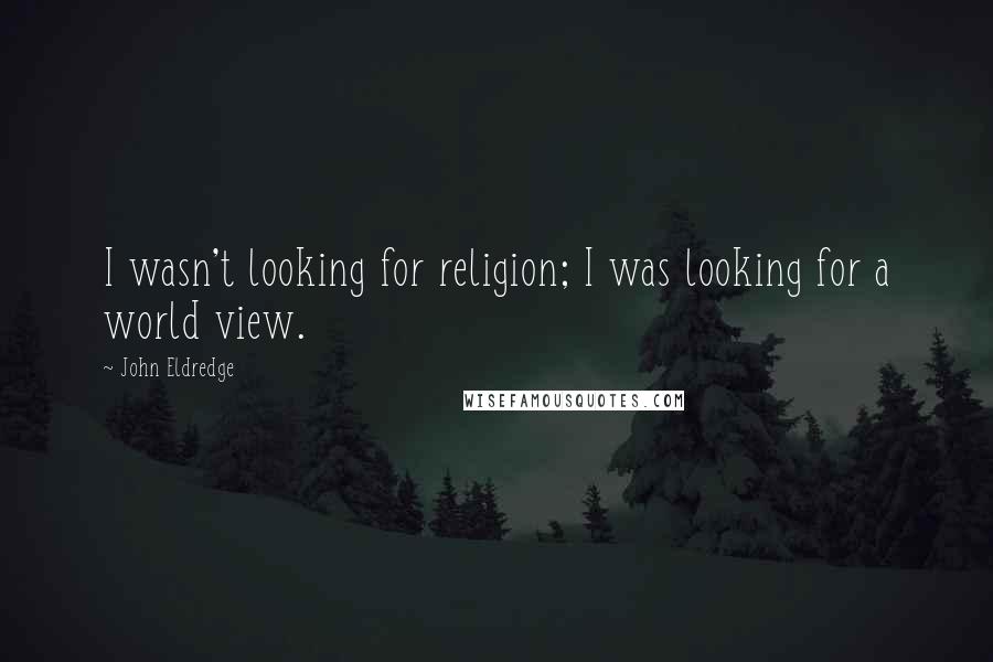John Eldredge Quotes: I wasn't looking for religion; I was looking for a world view.