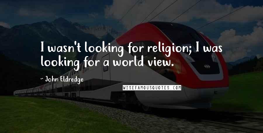 John Eldredge Quotes: I wasn't looking for religion; I was looking for a world view.