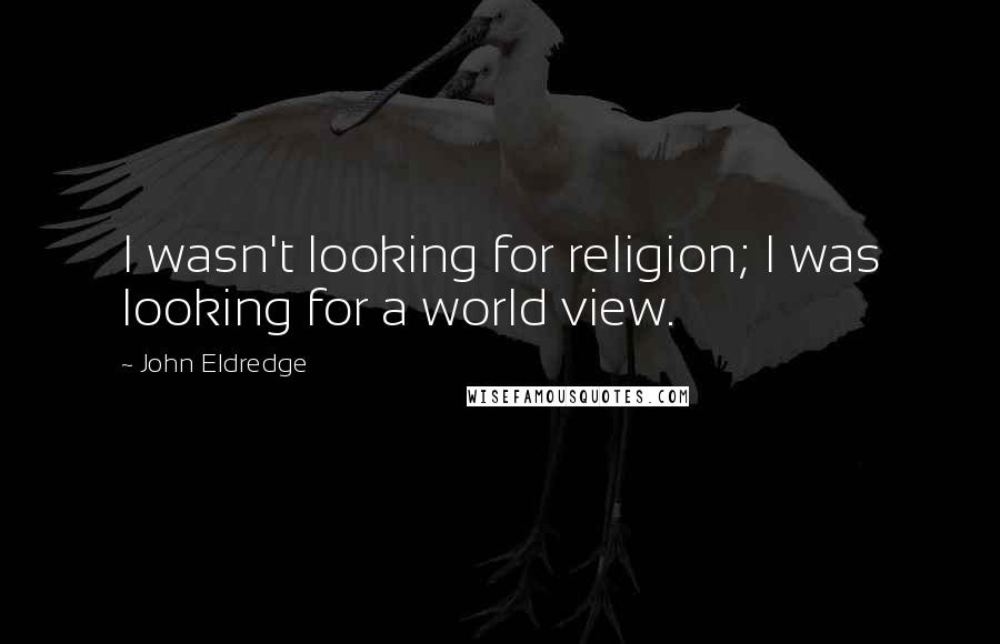 John Eldredge Quotes: I wasn't looking for religion; I was looking for a world view.