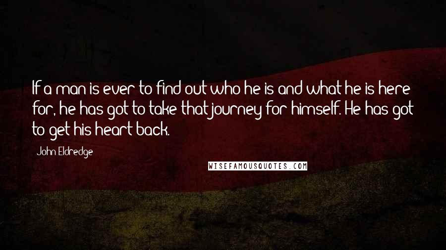 John Eldredge Quotes: If a man is ever to find out who he is and what he is here for, he has got to take that journey for himself. He has got to get his heart back.