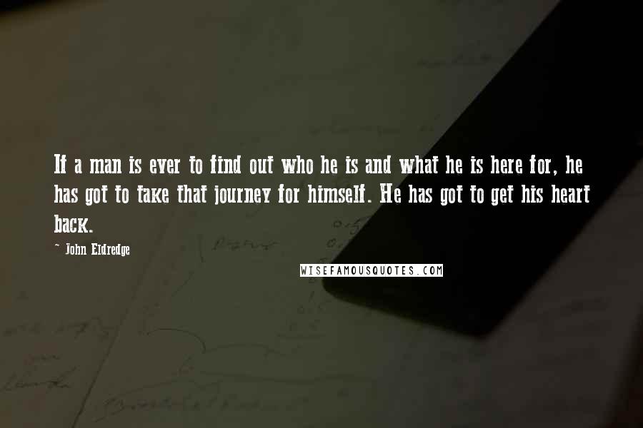 John Eldredge Quotes: If a man is ever to find out who he is and what he is here for, he has got to take that journey for himself. He has got to get his heart back.