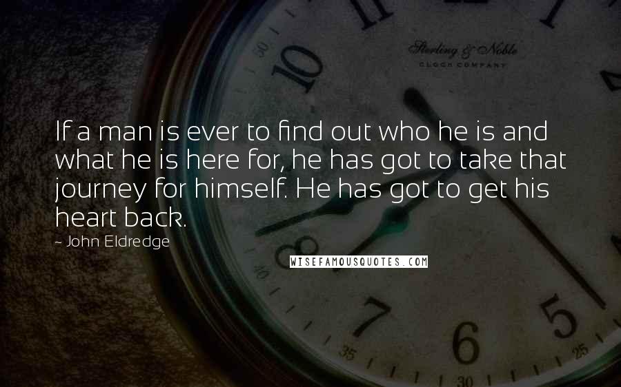 John Eldredge Quotes: If a man is ever to find out who he is and what he is here for, he has got to take that journey for himself. He has got to get his heart back.