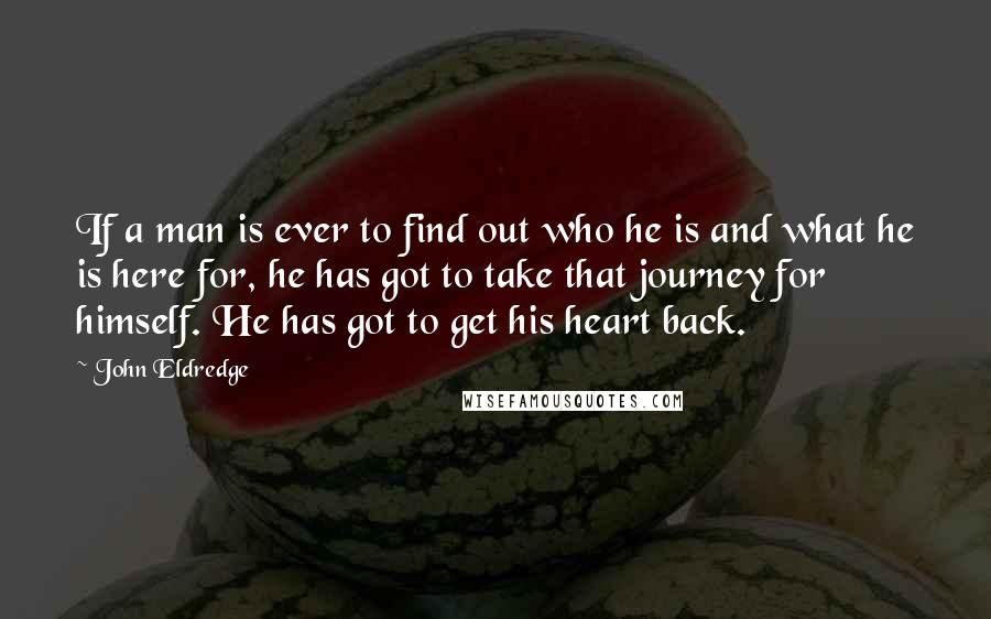 John Eldredge Quotes: If a man is ever to find out who he is and what he is here for, he has got to take that journey for himself. He has got to get his heart back.