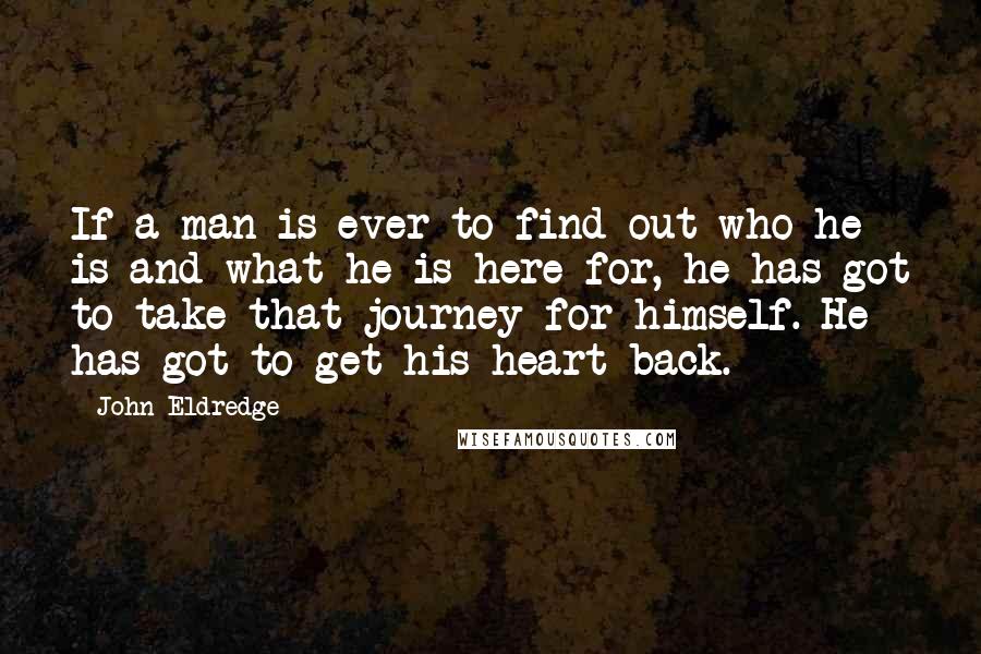 John Eldredge Quotes: If a man is ever to find out who he is and what he is here for, he has got to take that journey for himself. He has got to get his heart back.