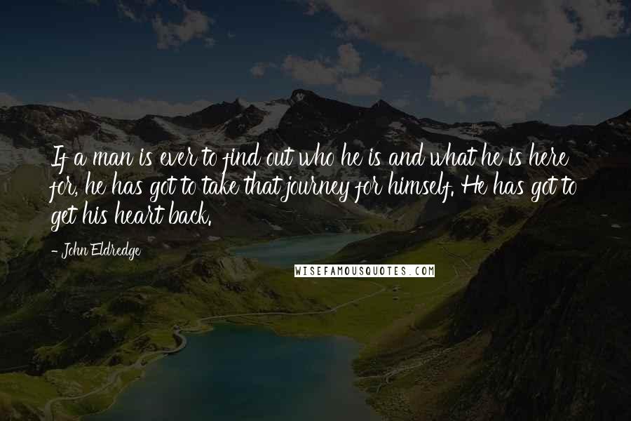 John Eldredge Quotes: If a man is ever to find out who he is and what he is here for, he has got to take that journey for himself. He has got to get his heart back.