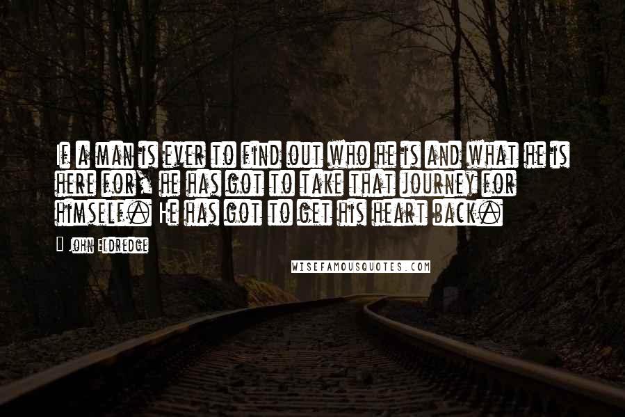 John Eldredge Quotes: If a man is ever to find out who he is and what he is here for, he has got to take that journey for himself. He has got to get his heart back.