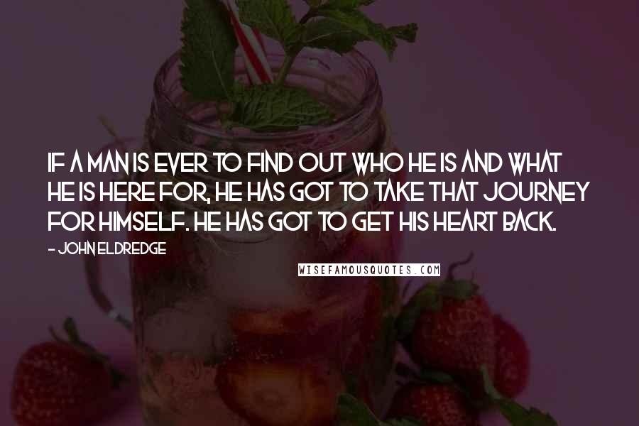 John Eldredge Quotes: If a man is ever to find out who he is and what he is here for, he has got to take that journey for himself. He has got to get his heart back.