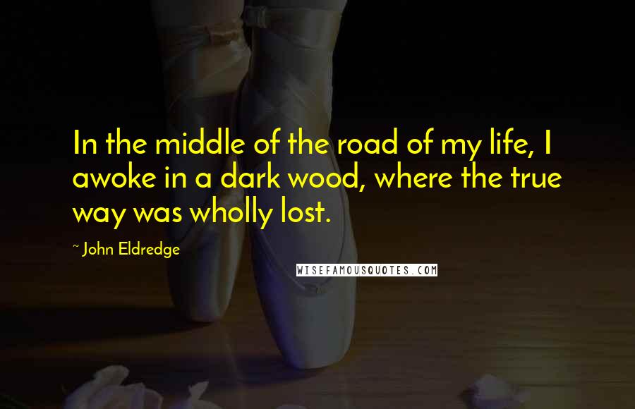 John Eldredge Quotes: In the middle of the road of my life, I awoke in a dark wood, where the true way was wholly lost.