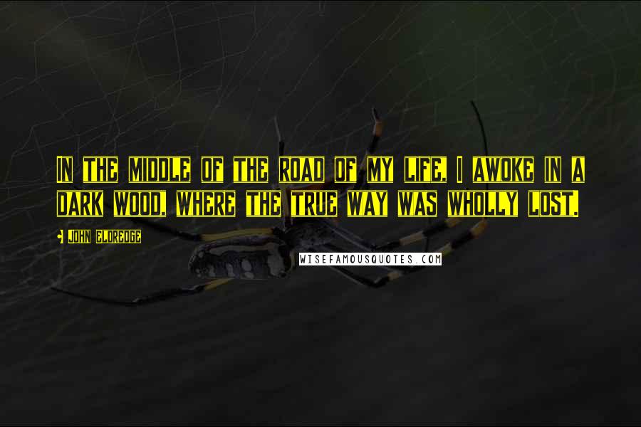 John Eldredge Quotes: In the middle of the road of my life, I awoke in a dark wood, where the true way was wholly lost.