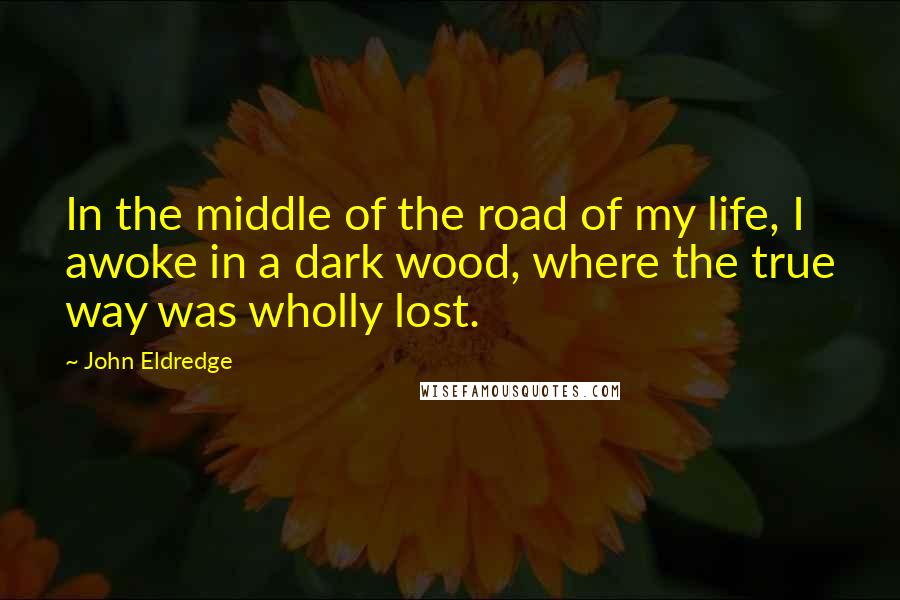 John Eldredge Quotes: In the middle of the road of my life, I awoke in a dark wood, where the true way was wholly lost.