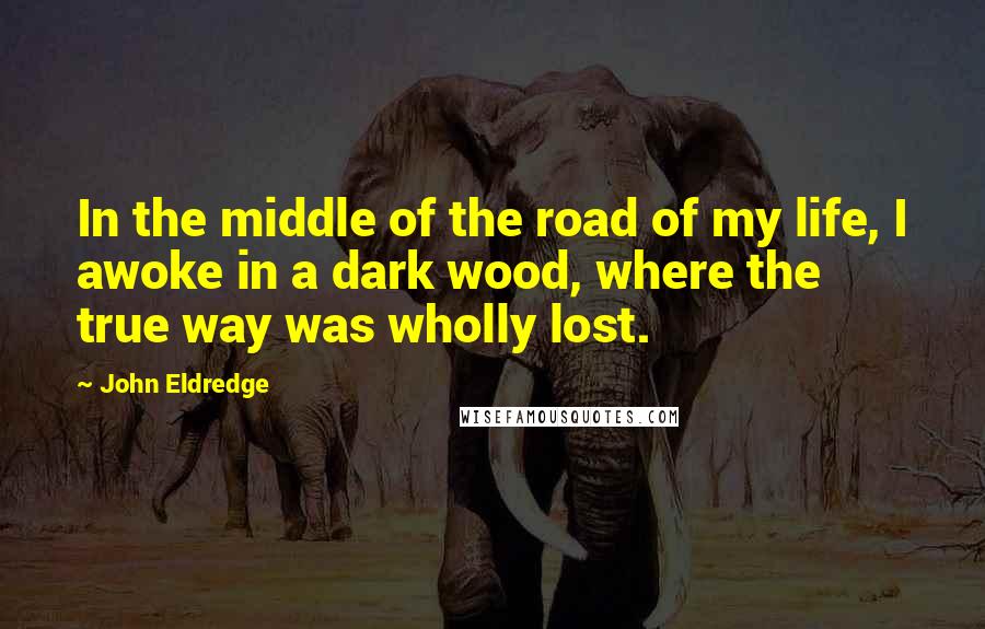 John Eldredge Quotes: In the middle of the road of my life, I awoke in a dark wood, where the true way was wholly lost.