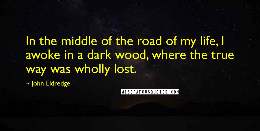 John Eldredge Quotes: In the middle of the road of my life, I awoke in a dark wood, where the true way was wholly lost.