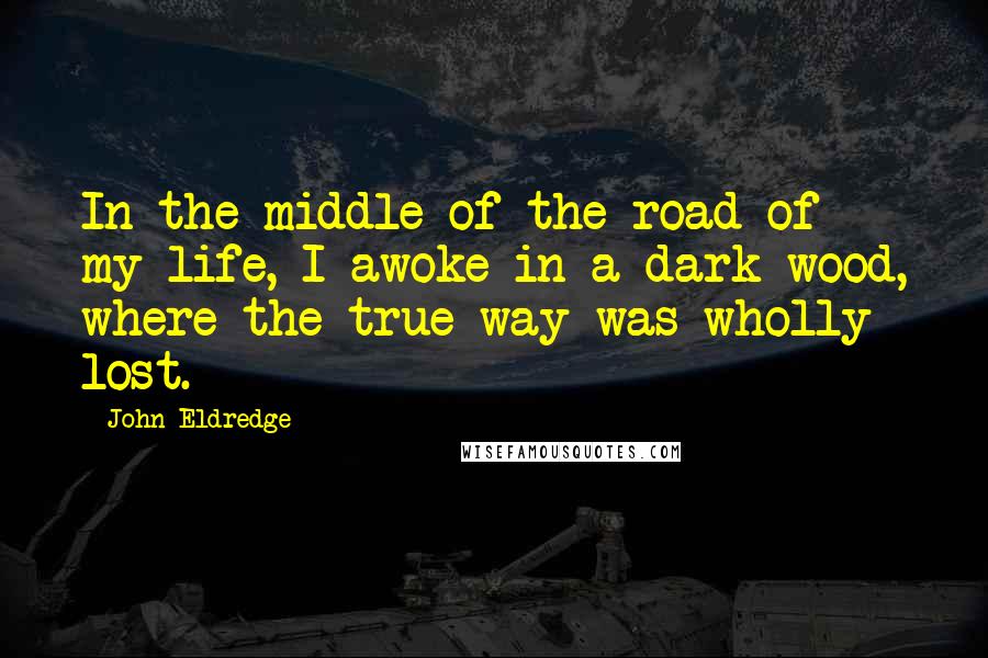 John Eldredge Quotes: In the middle of the road of my life, I awoke in a dark wood, where the true way was wholly lost.