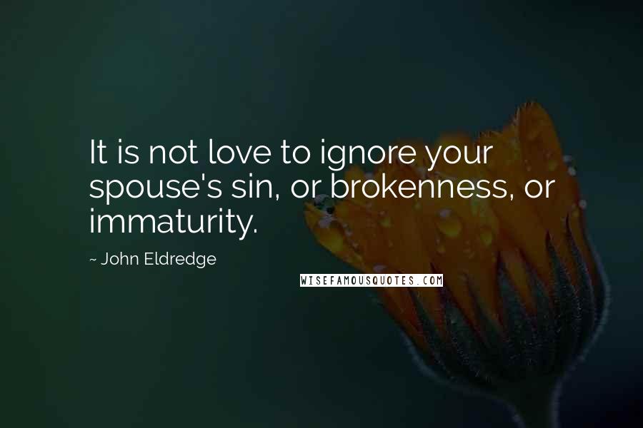 John Eldredge Quotes: It is not love to ignore your spouse's sin, or brokenness, or immaturity.