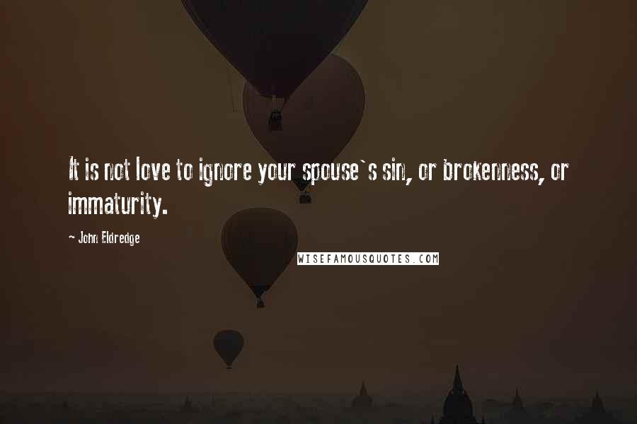 John Eldredge Quotes: It is not love to ignore your spouse's sin, or brokenness, or immaturity.