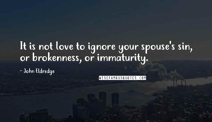 John Eldredge Quotes: It is not love to ignore your spouse's sin, or brokenness, or immaturity.