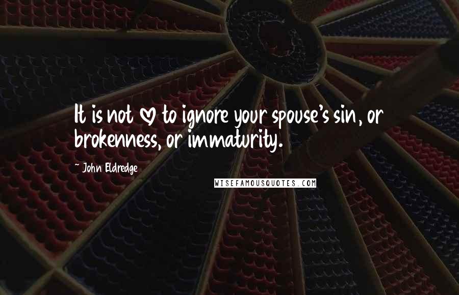 John Eldredge Quotes: It is not love to ignore your spouse's sin, or brokenness, or immaturity.