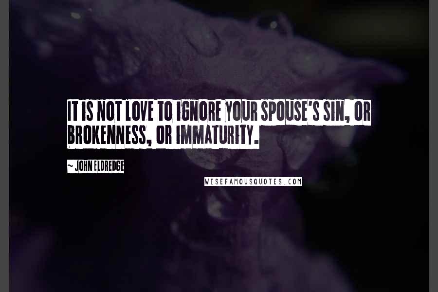 John Eldredge Quotes: It is not love to ignore your spouse's sin, or brokenness, or immaturity.