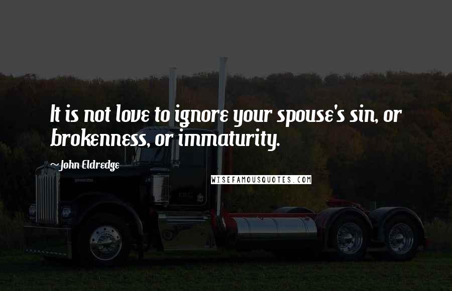 John Eldredge Quotes: It is not love to ignore your spouse's sin, or brokenness, or immaturity.