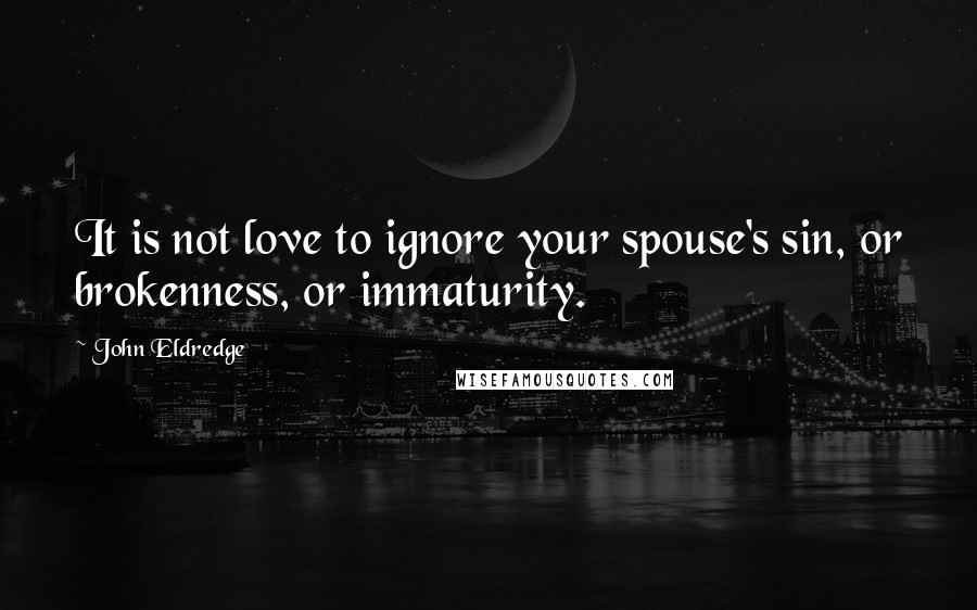 John Eldredge Quotes: It is not love to ignore your spouse's sin, or brokenness, or immaturity.