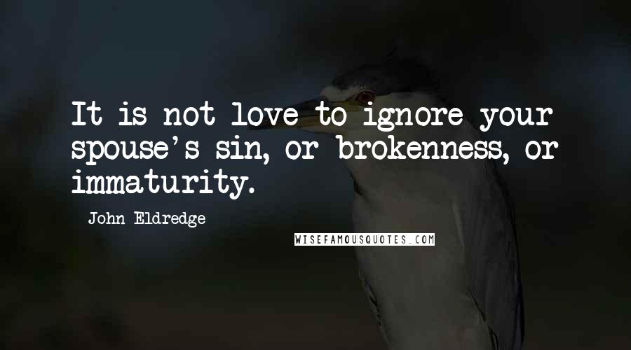 John Eldredge Quotes: It is not love to ignore your spouse's sin, or brokenness, or immaturity.