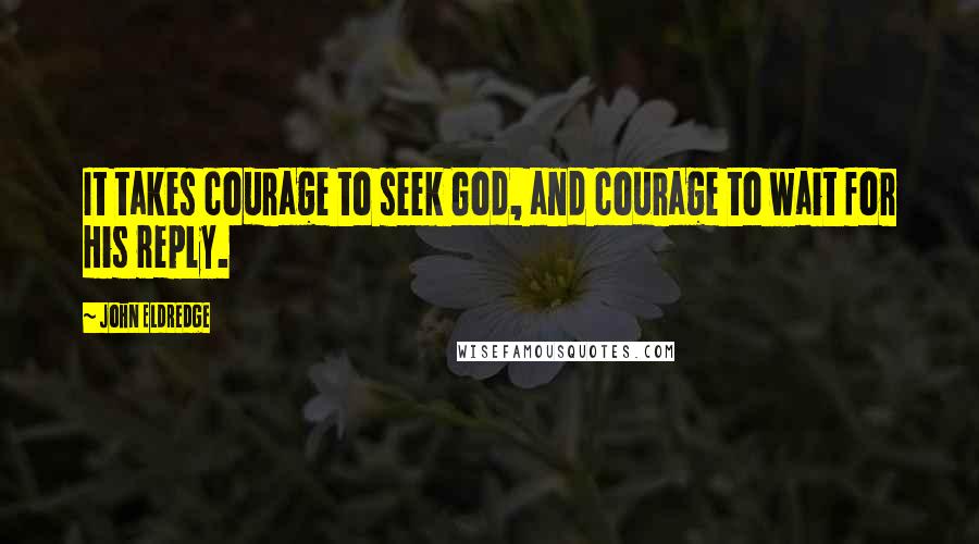 John Eldredge Quotes: It takes courage to seek God, and courage to wait for His reply.