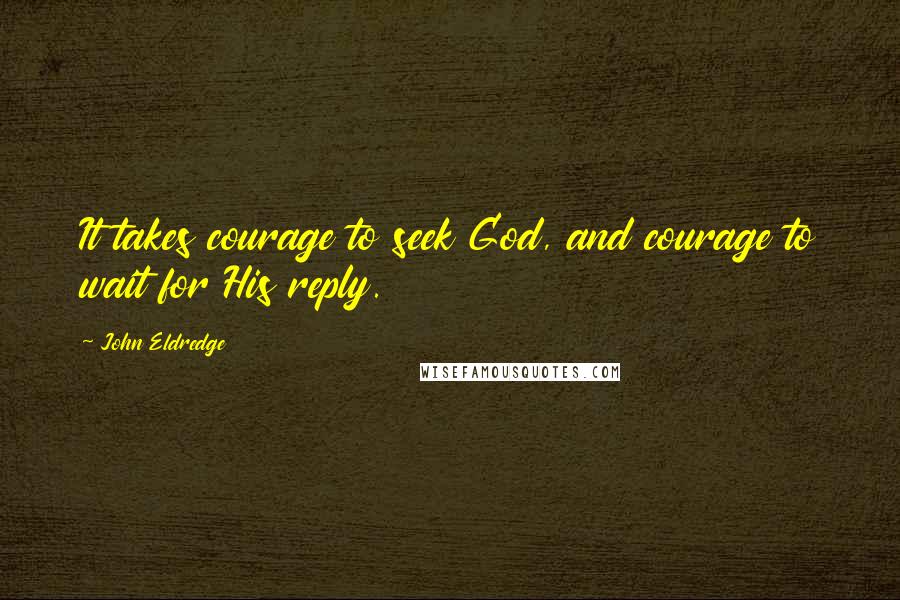 John Eldredge Quotes: It takes courage to seek God, and courage to wait for His reply.