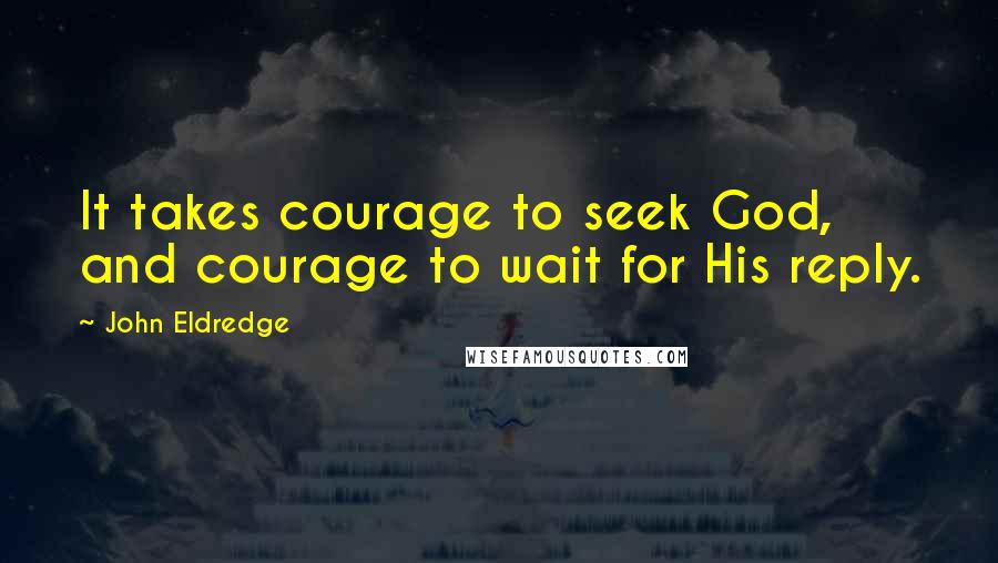 John Eldredge Quotes: It takes courage to seek God, and courage to wait for His reply.