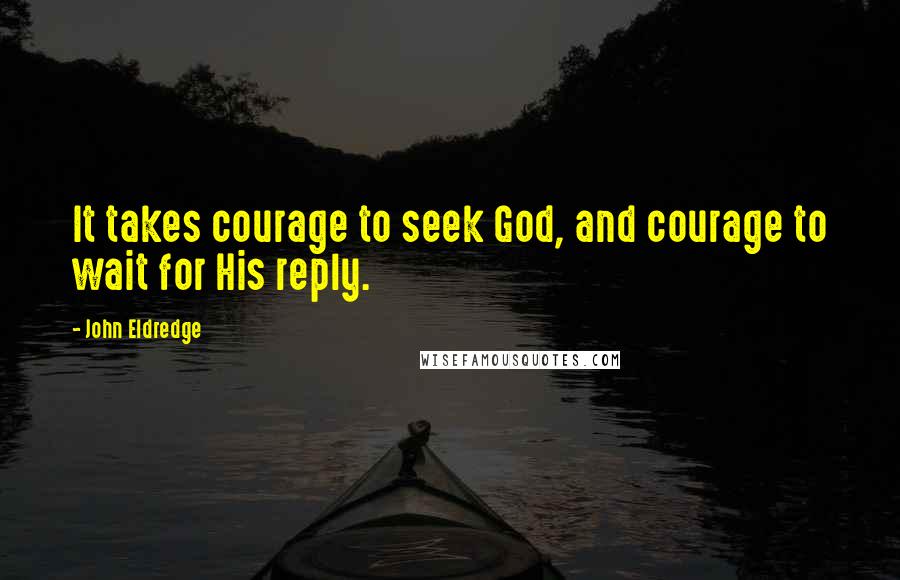 John Eldredge Quotes: It takes courage to seek God, and courage to wait for His reply.