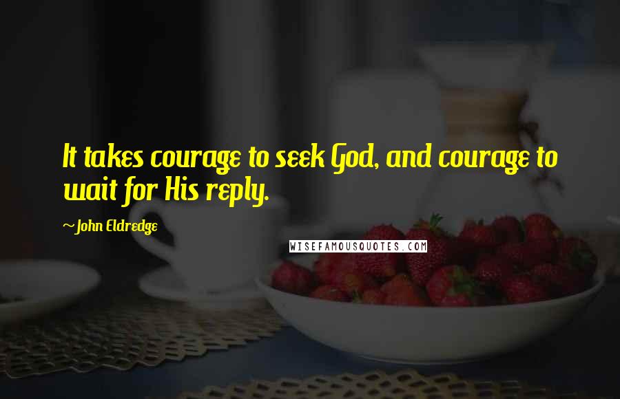 John Eldredge Quotes: It takes courage to seek God, and courage to wait for His reply.