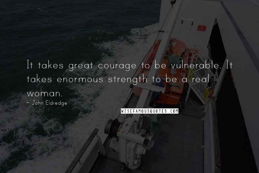 John Eldredge Quotes: It takes great courage to be vulnerable. It takes enormous strength to be a real woman.