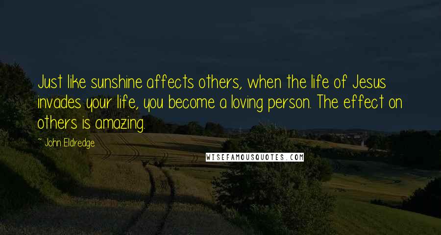 John Eldredge Quotes: Just like sunshine affects others, when the life of Jesus invades your life, you become a loving person. The effect on others is amazing.