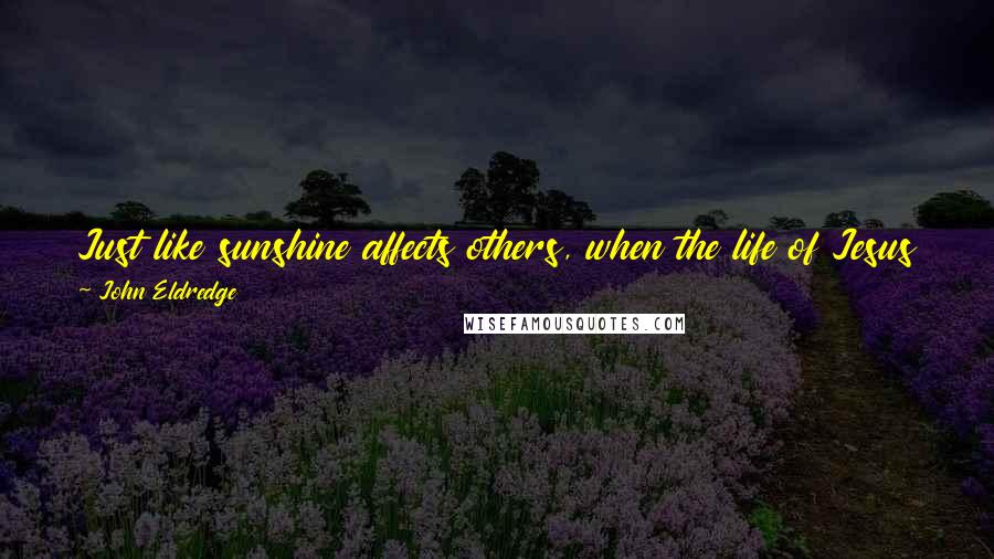 John Eldredge Quotes: Just like sunshine affects others, when the life of Jesus invades your life, you become a loving person. The effect on others is amazing.