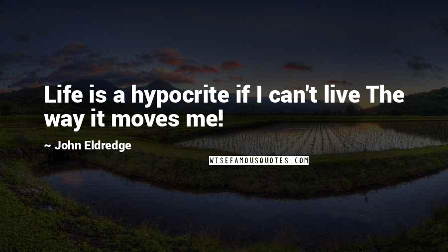 John Eldredge Quotes: Life is a hypocrite if I can't live The way it moves me!