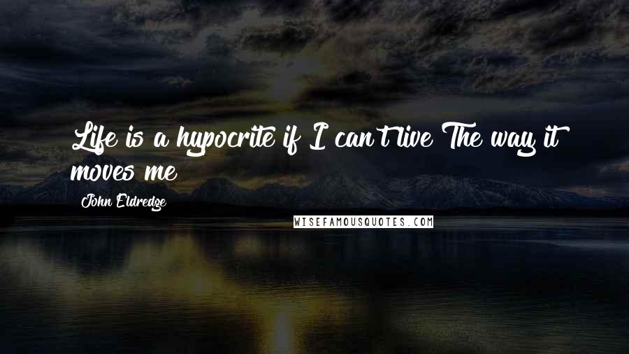 John Eldredge Quotes: Life is a hypocrite if I can't live The way it moves me!