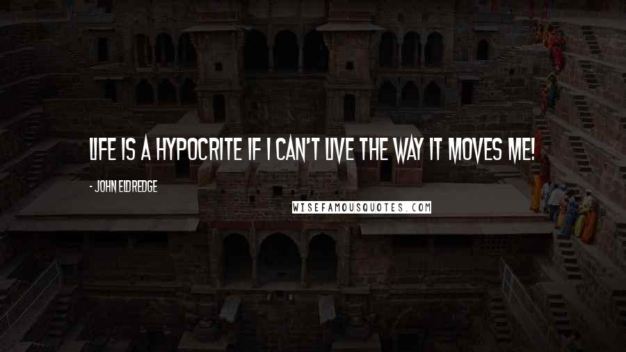 John Eldredge Quotes: Life is a hypocrite if I can't live The way it moves me!