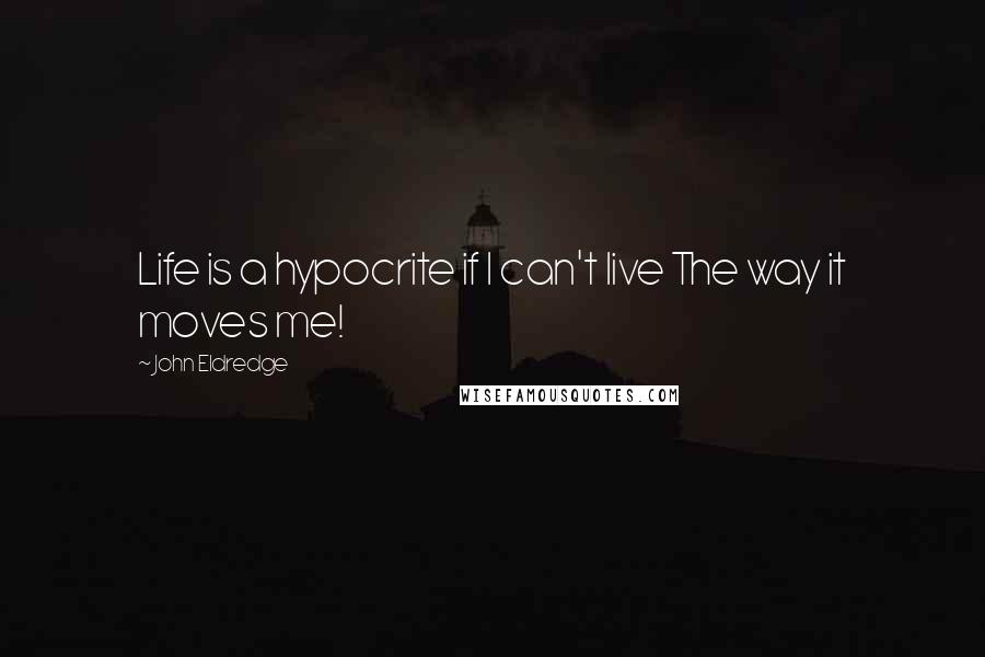 John Eldredge Quotes: Life is a hypocrite if I can't live The way it moves me!