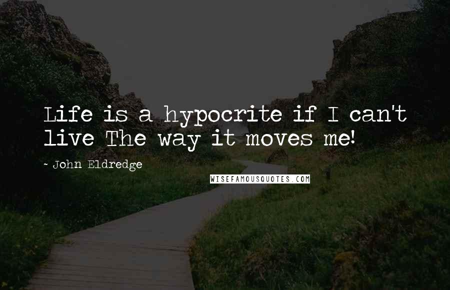 John Eldredge Quotes: Life is a hypocrite if I can't live The way it moves me!