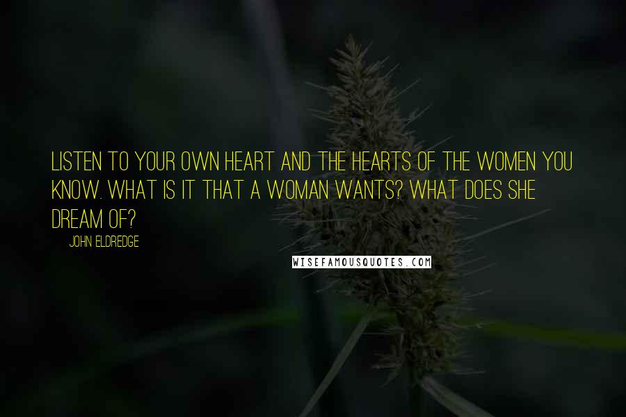 John Eldredge Quotes: Listen to your own heart and the hearts of the women you know. What is it that a woman wants? What does she dream of?