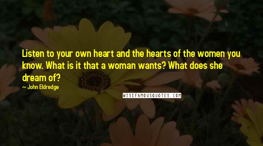 John Eldredge Quotes: Listen to your own heart and the hearts of the women you know. What is it that a woman wants? What does she dream of?