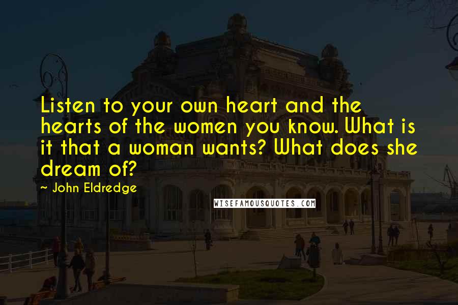 John Eldredge Quotes: Listen to your own heart and the hearts of the women you know. What is it that a woman wants? What does she dream of?