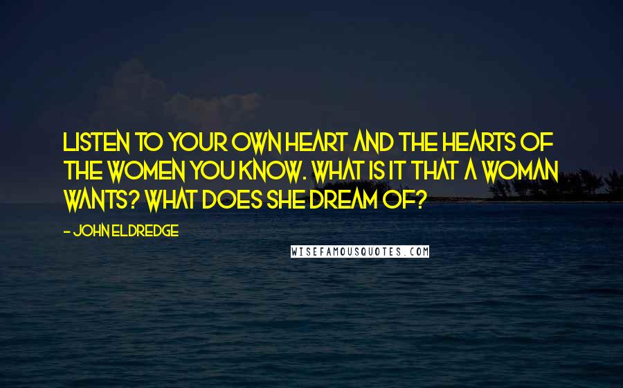 John Eldredge Quotes: Listen to your own heart and the hearts of the women you know. What is it that a woman wants? What does she dream of?