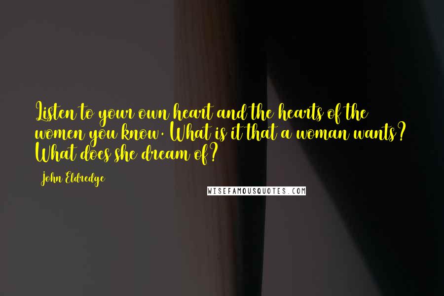 John Eldredge Quotes: Listen to your own heart and the hearts of the women you know. What is it that a woman wants? What does she dream of?