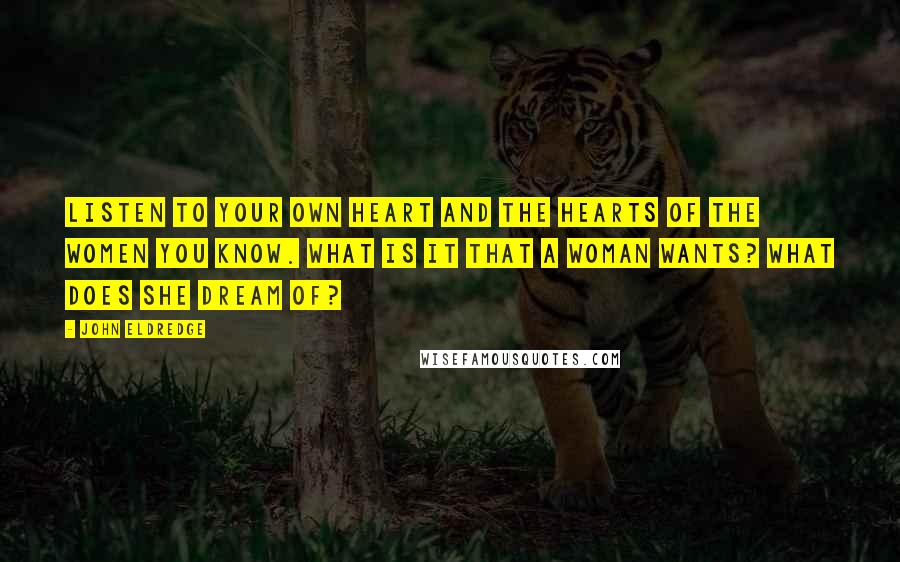 John Eldredge Quotes: Listen to your own heart and the hearts of the women you know. What is it that a woman wants? What does she dream of?